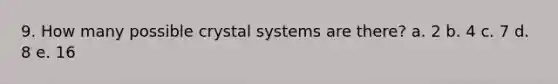 9. How many possible crystal systems are there? a. 2 b. 4 c. 7 d. 8 e. 16