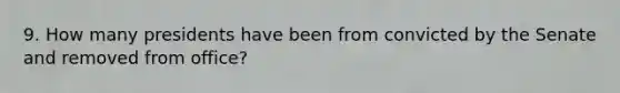 9. How many presidents have been from convicted by the Senate and removed from office?