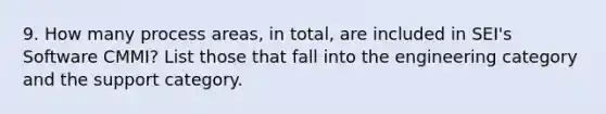 9. How many process areas, in total, are included in SEI's Software CMMI? List those that fall into the engineering category and the support category.