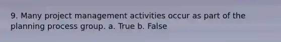 9. Many project management activities occur as part of the planning process group. a. True b. False