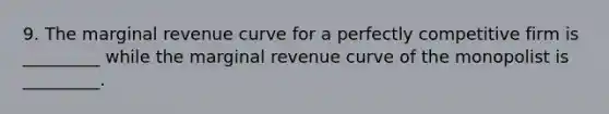 9. The marginal revenue curve for a perfectly competitive firm is​ _________ while the marginal revenue curve of the monopolist is​ _________.