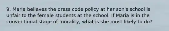 9. Maria believes the dress code policy at her son's school is unfair to the female students at the school. If Maria is in the conventional stage of morality, what is she most likely to do?