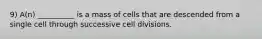 9) A(n) __________ is a mass of cells that are descended from a single cell through successive cell divisions.