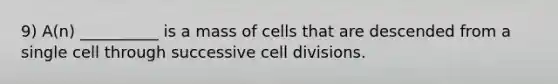 9) A(n) __________ is a mass of cells that are descended from a single cell through successive cell divisions.