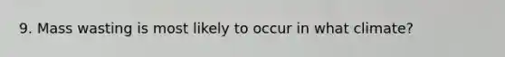 9. Mass wasting is most likely to occur in what climate?