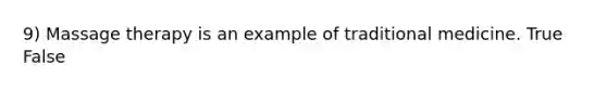 9) Massage therapy is an example of traditional medicine. True False