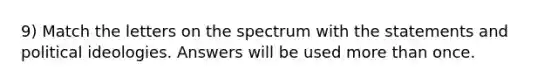 9) Match the letters on the spectrum with the statements and political ideologies. Answers will be used <a href='https://www.questionai.com/knowledge/keWHlEPx42-more-than' class='anchor-knowledge'>more than</a> once.