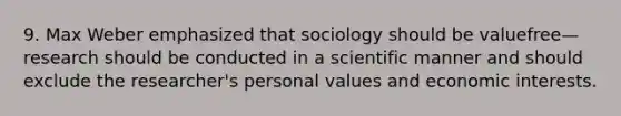 9. Max Weber emphasized that sociology should be valuefree— research should be conducted in a scientific manner and should exclude the researcher's personal values and economic interests.