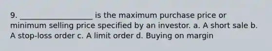 9. ___________________ is the maximum purchase price or minimum selling price specified by an investor. a. A short sale b. A stop-loss order c. A limit order d. Buying on margin