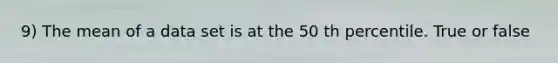 9) The mean of a data set is at the 50 th percentile. True or false