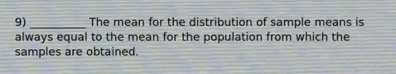 9) __________ The mean for the distribution of sample means is always equal to the mean for the population from which the samples are obtained.