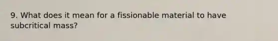 9. What does it mean for a fissionable material to have subcritical mass?