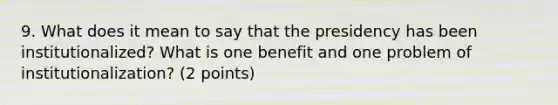 9. What does it mean to say that the presidency has been institutionalized? What is one benefit and one problem of institutionalization? (2 points)