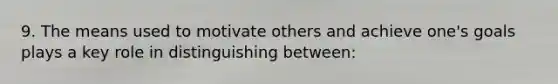 9. The means used to motivate others and achieve one's goals plays a key role in distinguishing between: