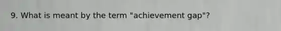 9. What is meant by the term "achievement gap"?