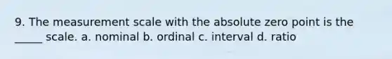 9. The measurement scale with the absolute zero point is the _____ scale. a. nominal b. ordinal c. interval d. ratio