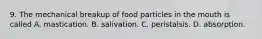 9. The mechanical breakup of food particles in the mouth is called A. mastication. B. salivation. C. peristalsis. D. absorption.