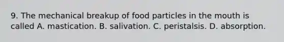 9. The mechanical breakup of food particles in the mouth is called A. mastication. B. salivation. C. peristalsis. D. absorption.