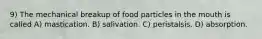 9) The mechanical breakup of food particles in the mouth is called A) mastication. B) salivation. C) peristalsis. D) absorption.