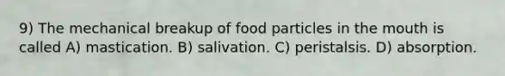 9) The mechanical breakup of food particles in the mouth is called A) mastication. B) salivation. C) peristalsis. D) absorption.