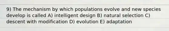 9) The mechanism by which populations evolve and new species develop is called A) intelligent design B) natural selection C) descent with modification D) evolution E) adaptation