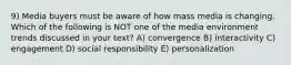 9) Media buyers must be aware of how mass media is changing. Which of the following is NOT one of the media environment trends discussed in your text? A) convergence B) interactivity C) engagement D) social responsibility E) personalization