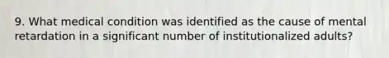 9. What medical condition was identified as the cause of mental retardation in a significant number of institutionalized adults?