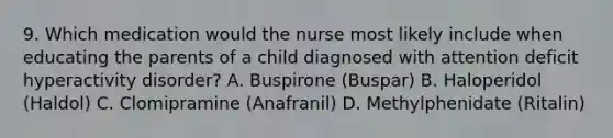 9. Which medication would the nurse most likely include when educating the parents of a child diagnosed with attention deficit hyperactivity disorder? A. Buspirone (Buspar) B. Haloperidol (Haldol) C. Clomipramine (Anafranil) D. Methylphenidate (Ritalin)