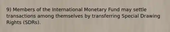 9) Members of the International Monetary Fund may settle transactions among themselves by transferring Special Drawing Rights (SDRs).