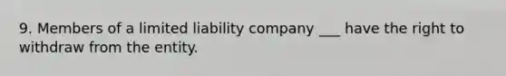 9. Members of a limited liability company ___ have the right to withdraw from the entity.