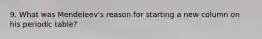 9. What was Mendeleev's reason for starting a new column on his periodic table?
