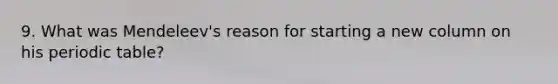 9. What was Mendeleev's reason for starting a new column on his periodic table?