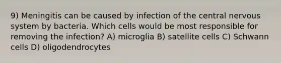 9) Meningitis can be caused by infection of the central nervous system by bacteria. Which cells would be most responsible for removing the infection? A) microglia B) satellite cells C) Schwann cells D) oligodendrocytes