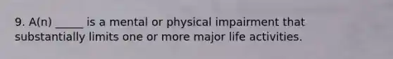 9. ​A(n) _____ is a mental or physical impairment that substantially limits one or more major life activities.