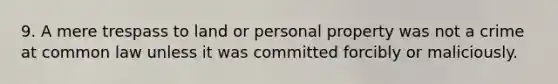 9. A mere trespass to land or personal property was not a crime at common law unless it was committed forcibly or maliciously.