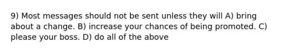 9) Most messages should not be sent unless they will A) bring about a change. B) increase your chances of being promoted. C) please your boss. D) do all of the above