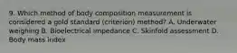 9. Which method of body composition measurement is considered a gold standard (criterion) method? A. Underwater weighing B. Bioelectrical impedance C. Skinfold assessment D. Body mass index