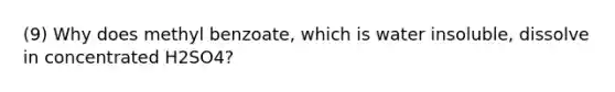 (9) Why does methyl benzoate, which is water insoluble, dissolve in concentrated H2SO4?