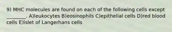 9) MHC molecules are found on each of the following cells except ________. A)leukocytes B)eosinophils C)epithelial cells D)red blood cells E)islet of Langerhans cells