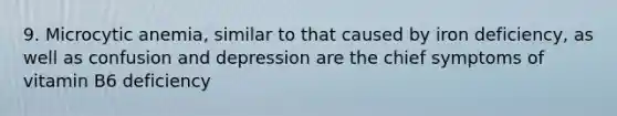 9. Microcytic anemia, similar to that caused by iron deficiency, as well as confusion and depression are the chief symptoms of vitamin B6 deficiency