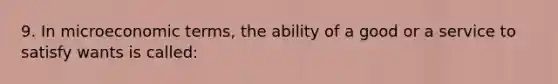 9. In microeconomic terms, the ability of a good or a service to satisfy wants is called: