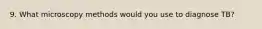9. What microscopy methods would you use to diagnose TB?
