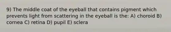 9) The middle coat of the eyeball that contains pigment which prevents light from scattering in the eyeball is the: A) choroid B) cornea C) retina D) pupil E) sclera