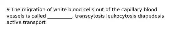 9 The migration of white blood cells out of the capillary blood vessels is called __________. transcytosis leukocytosis diapedesis active transport