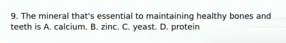 9. The mineral that's essential to maintaining healthy bones and teeth is A. calcium. B. zinc. C. yeast. D. protein