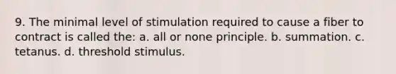 9. The minimal level of stimulation required to cause a fiber to contract is called the: a. all or none principle. b. summation. c. tetanus. d. threshold stimulus.