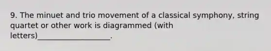 9. The minuet and trio movement of a classical symphony, string quartet or other work is diagrammed (with letters)___________________.