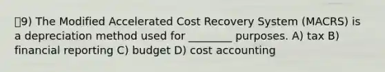 9) The Modified Accelerated Cost Recovery System (MACRS) is a depreciation method used for ________ purposes. A) tax B) financial reporting C) budget D) cost accounting