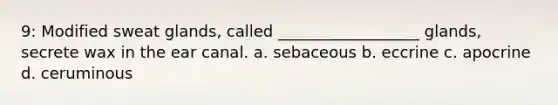 9: Modified sweat glands, called __________________ glands, secrete wax in the ear canal. a. sebaceous b. eccrine c. apocrine d. ceruminous