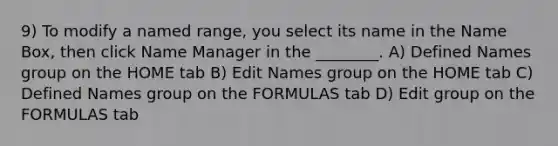 9) To modify a named range, you select its name in the Name Box, then click Name Manager in the ________. A) Defined Names group on the HOME tab B) Edit Names group on the HOME tab C) Defined Names group on the FORMULAS tab D) Edit group on the FORMULAS tab